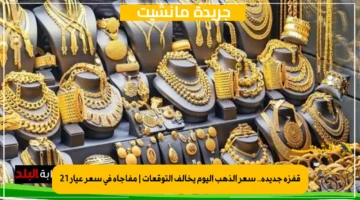 قفزة جديدة.. سعر الذهب اليوم يخالف التوقعات | مفاجأة في سعر عيار 21